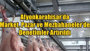 Afyon'da Market, Pazar ve Mezbahaneler'de Denetimler Artırıldı