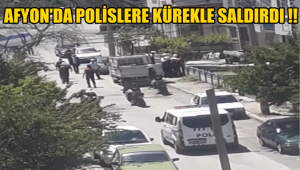 Afyon'da Polislere kürekle çirkin saldırı !! 