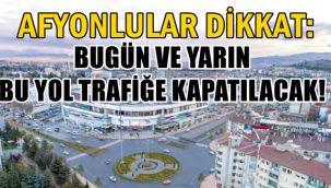 Afyonlular dikkat: Bugün ve yarın bu yol trafiğe kapatılacak!