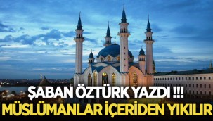 Şaban Öztürk yazdı! Müslümanlar içeriden yıkılır! 
