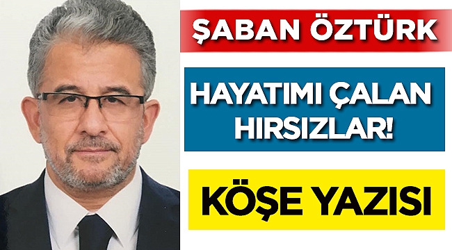 Şaban Öztürk yazdı! Hayatımı çalan hırsızlar..