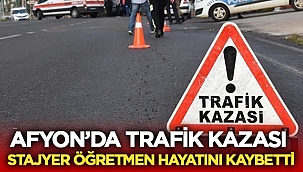 Afyon'da Trafik Kazası: Stajyer öğretmen hayatını kaybetti! 