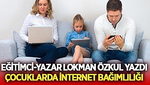 Eğitimci-Yazar Lokman Özkul yazdı : Çocuklarda İnternet Bağımlılığı