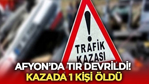 Afyon'da tır kazasında 1 kişi öldü