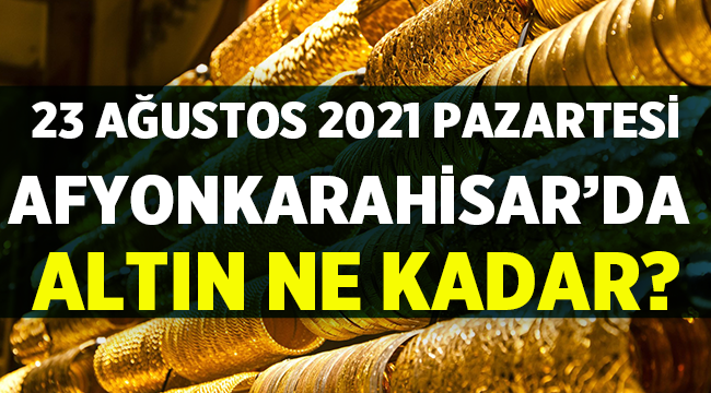 23 Ağustos 2021 Pazartesi Afyonkarahisar'da Altın Fiyatları