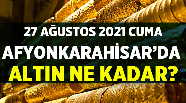27 Ağustos 2021 Cuma Afyonkarahisar'da Altın Fiyatları