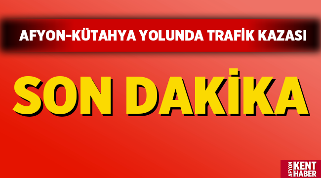 Afyonkarahisar-Kütahya yolunda trafik kazası! 