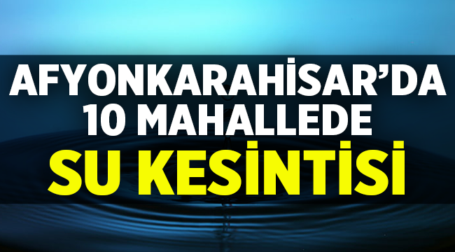 Afyon'da 10 mahallede su kesintisi yapılacak! 
