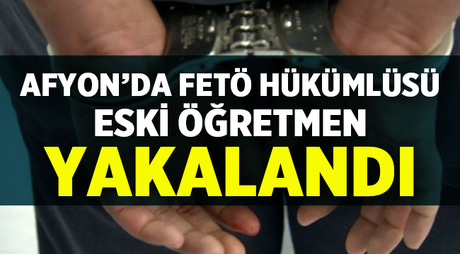 Afyon'da FETÖ hükümlüsü eski öğretmen yakalandı