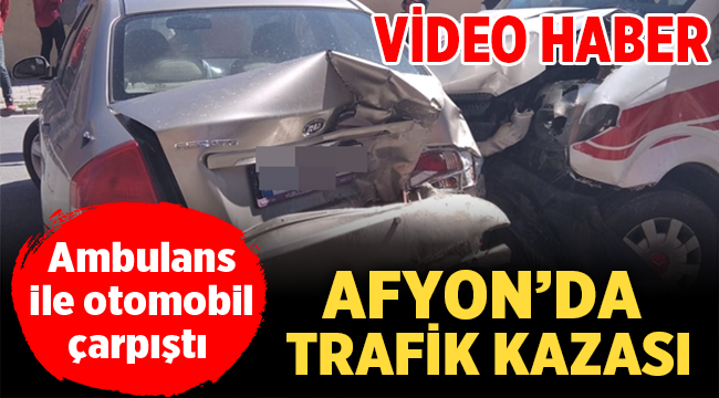 Afyon'da hasta taşıyan ambulans ile otomobil çarpıştı