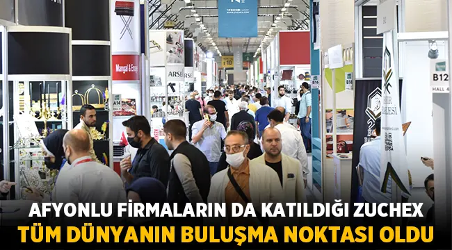 Afyonlu firmalarda katıldı: Zuchex dünyanın buluşma noktası oldu