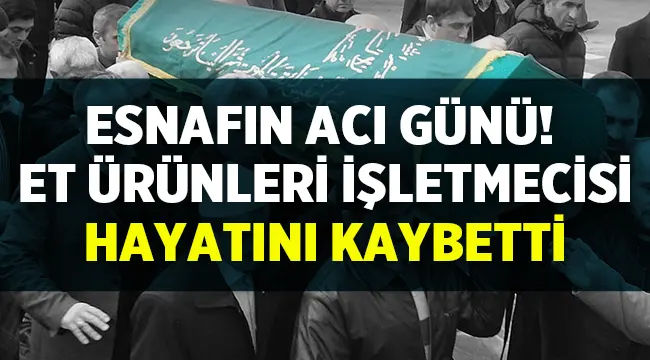 Esnafın acı günü! Et ürünleri işletmecisi hayatını kaybetti