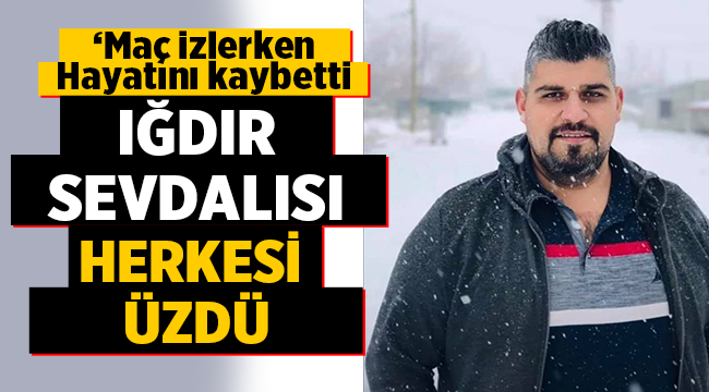 Iğdır sevdalısı Fatih Aksoy hayatını kaybetti!