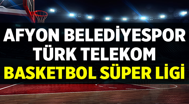 Afyon Belediye Türk Telekom Basketbol maçı saat kaçta, hangi kanalda?