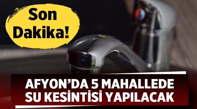 Afyonkarahisarlılar dikkat: Afyonkarahisar'da 5 mahallede su kesintisi!