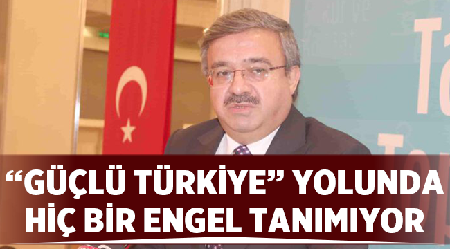"Güçlü Türkiye" yolunda hiç bir engel tanımıyor