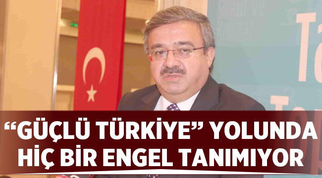“Güçlü Türkiye” yolunda hiç bir engel tanımıyor