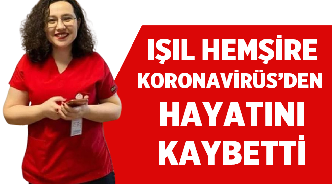 Işıl hemşire koronavirüs'den hayatını kaybetti