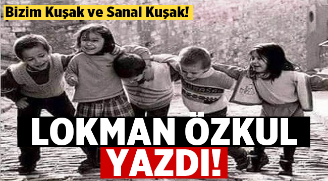 Lokman Özkul yazdı: Bizim Kuşak ve Sanal Kuşak!
