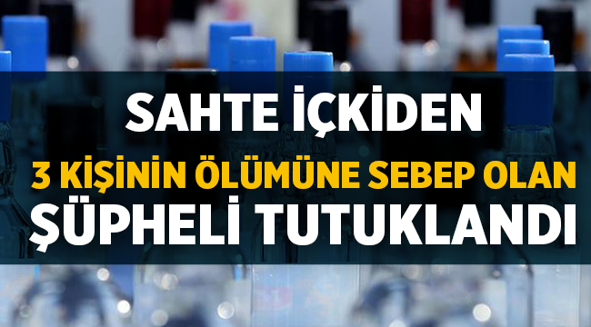 Sahte içkiden 3 kişinin ölümüne sebep olan şüpheli tutuklandı