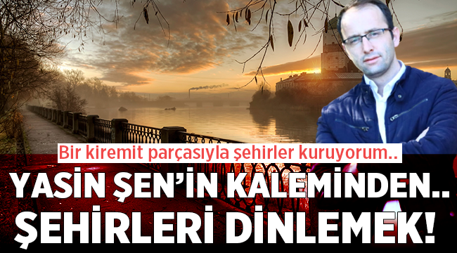 Yazar Yasin Şen'in kaleminden: Şehirleri Dinlemek! 