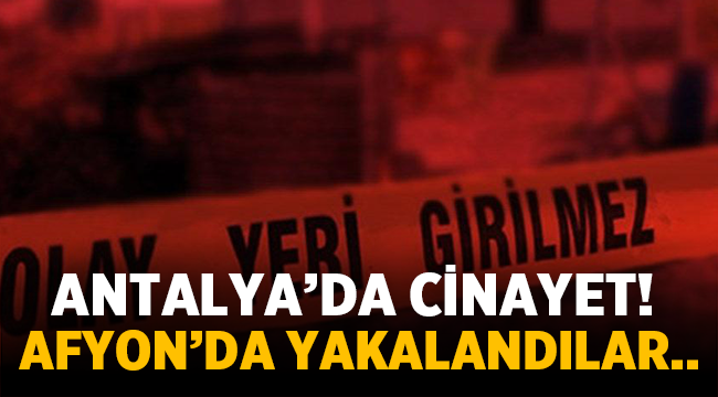 Antalya'da cinayet! Şüpheliler Afyon'da yakalandı!