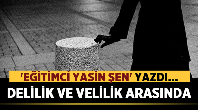 Yasin Şen yazdı: Delilik ve Velilik arasında! 