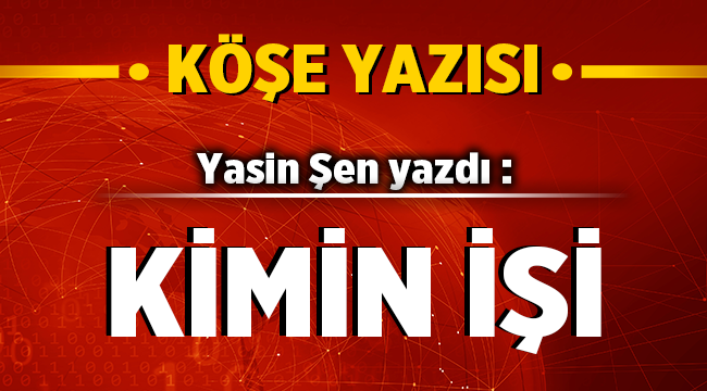 Yasin Şen yazdı: Kimin İşi! 