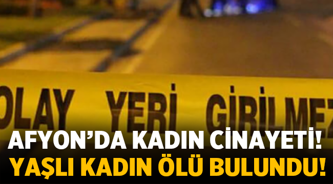 Afyon'da yaşlı kadın evinde ölü bulundu!