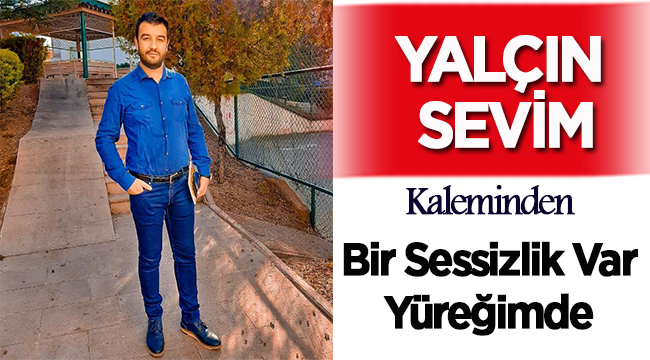 Eğitimci-Yazar Yalçın Sevim: Bir Sessizlik Var Yüreğimde!