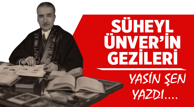 Eğitimci - Yazar Yasin Şen yazdı: Süheyl Ünver'in Gezileri