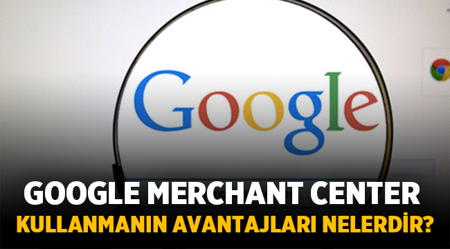 Google Merchant Center Kullanmanın Avantajları Nelerdir?