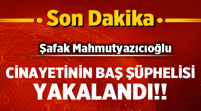 Şafak Mahmutyazıcıoğlu cinayetinin baş şüphelisi yakalandı!