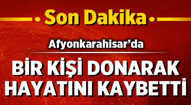 Son Dakika: Afyon'da bir kişi donarak hayatını kaybetti!