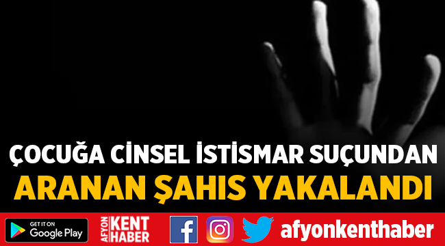Afyon'da çocuğa cinsel istismar suçundan aranan şahıs yakalandı!