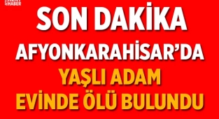 Afyon'da yaşlı adam evinde ölü bulundu! 