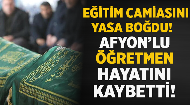 Eğitim camiası yasta: Afyon'lu öğretmen hayatını kaybetti!