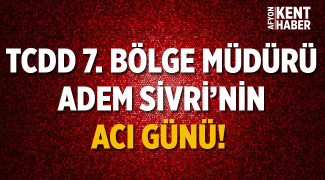 TCDD 7. Bölge Müdürü Adem Sivri'nin acı günü!