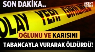 Oğlunu ve karısını tabancayla vurarak öldürdü!