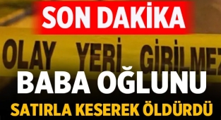 Son Dakika! Baba oğlunu satırla keserek öldürdü