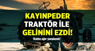 Traktör ile gelinini ezerek ağır yaraladı