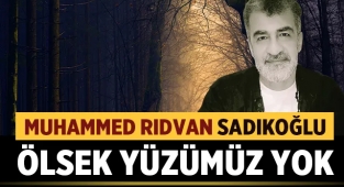 Muhammed Rıdvan Sadıkoğlu yazdı: Ölsek Yüzümüz Yok