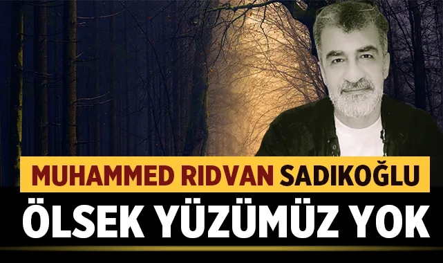 Muhammed Rıdvan Sadıkoğlu yazdı: Ölsek Yüzümüz Yok