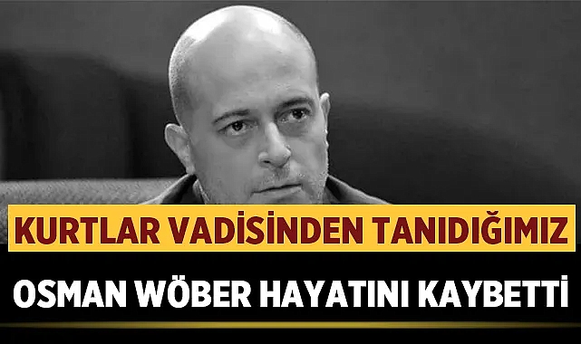 Kurtlar Vadisinin önemli ismi Osman Wöber hayatını kaybetti.