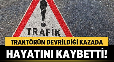 Denizli'de traktör devrildi, 1 kişi öldü!