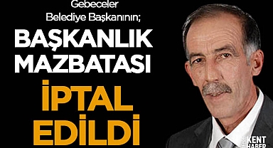 Gebeceler Belediye Başkanının Başkanlık Mazbatası iptal edildi