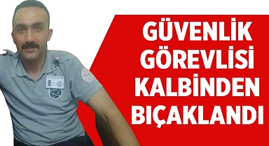 Güvenlik Görevlisi Tuğrul Okudan kalbinden bıçaklanarak hayatını kaybetti