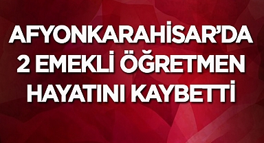 Afyonkarahisar'da 2 emekli öğretmen hayatını kaybetti