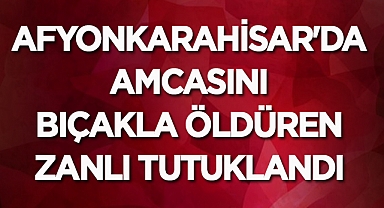 Afyonkarahisar'da amcasını öldüren zanlı cezaevine gönderildi