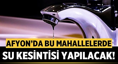 Afyon'da bu mahallelerde su kesintisi yapılacak!